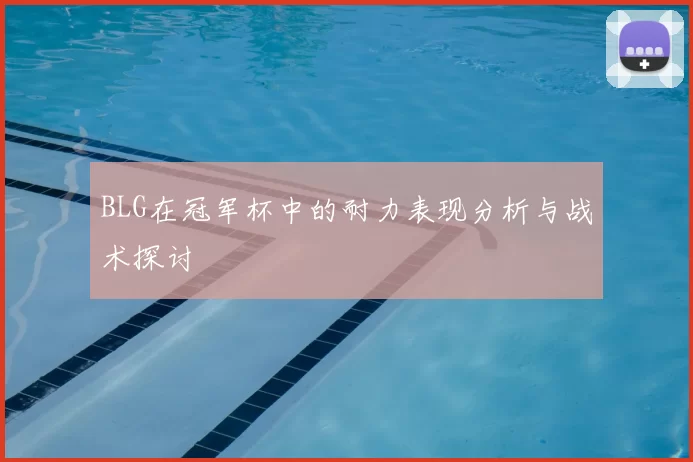 BLG在冠军杯中的耐力表现分析与战术探讨