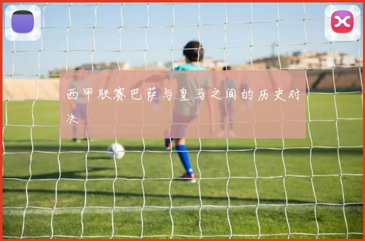 西甲联赛巴萨与皇马之间的历史对决