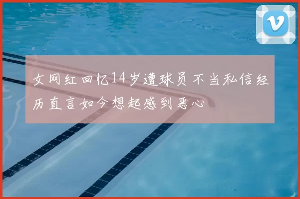 女网红回忆14岁遭球员不当私信经历直言如今想起感到恶心