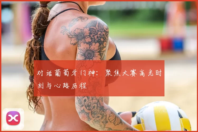 对话葡萄牙门神：聚焦大赛高光时刻与心路历程
