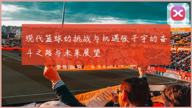 现代篮球的挑战与机遇张子宇的奋斗之路与未来展望