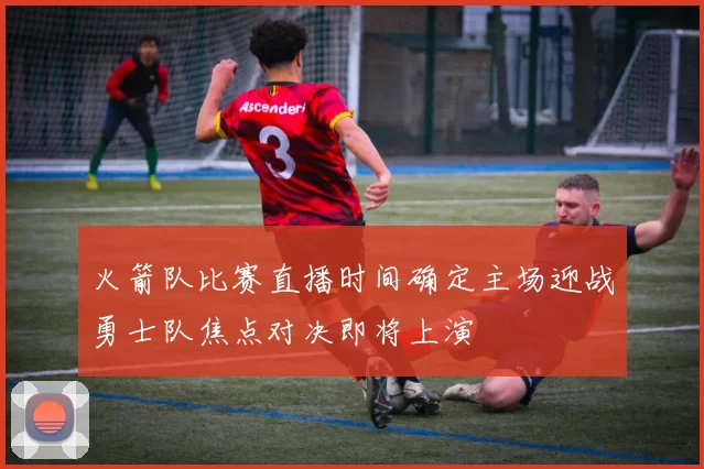 火箭队比赛直播时间确定主场迎战勇士队焦点对决即将上演
