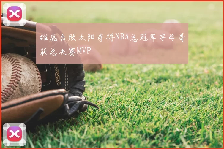 雄鹿击败太阳夺得NBA总冠军字母哥获总决赛MVP
