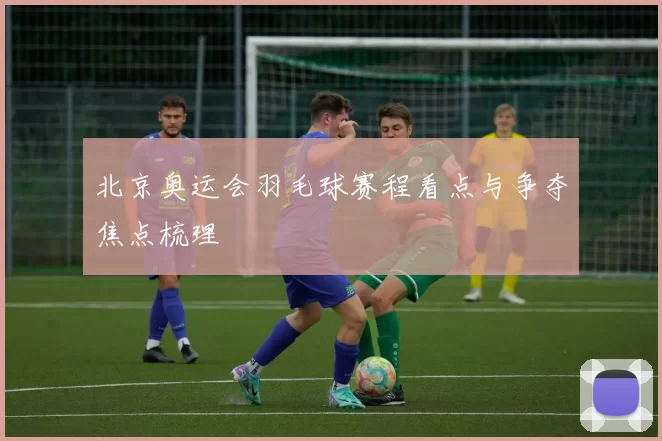北京奥运会羽毛球赛程看点与争夺焦点梳理