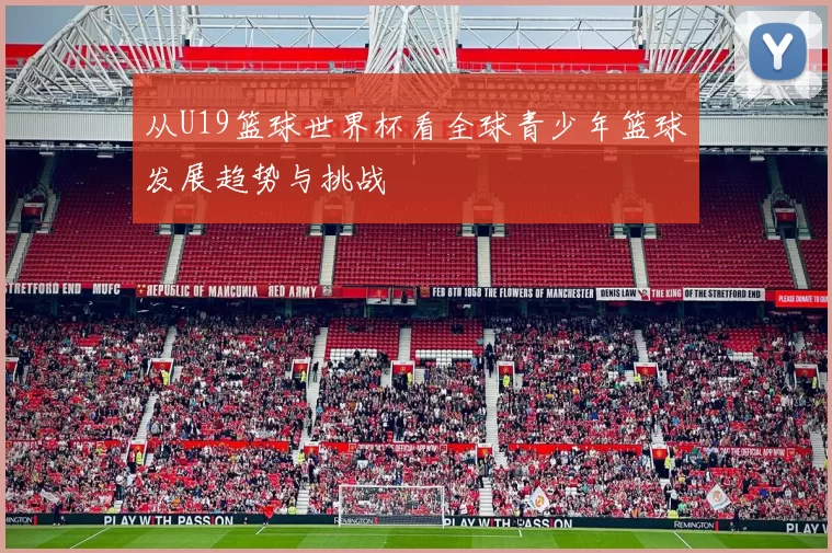 从U19篮球世界杯看全球青少年篮球发展趋势与挑战