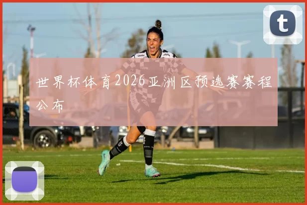 世界杯体育2026亚洲区预选赛赛程公布