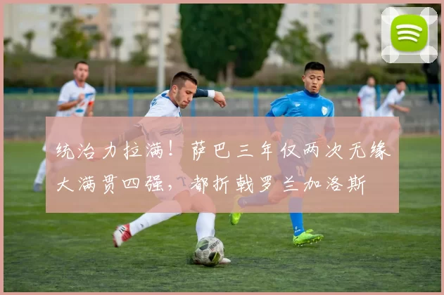 统治力拉满！萨巴三年仅两次无缘大满贯四强，都折戟罗兰加洛斯