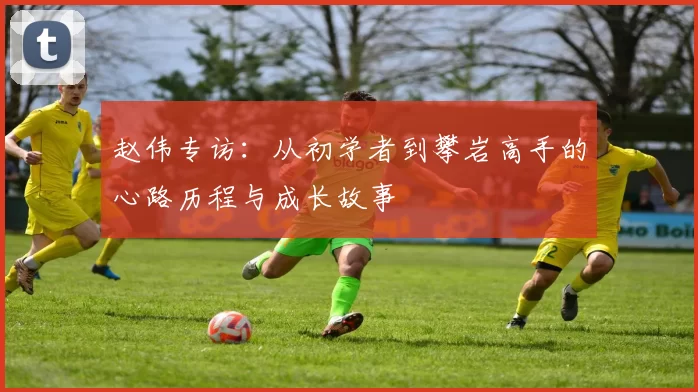 赵伟专访：从初学者到攀岩高手的心路历程与成长故事