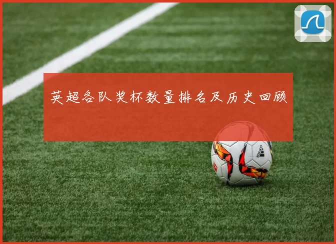 英超各队奖杯数量排名及历史回顾