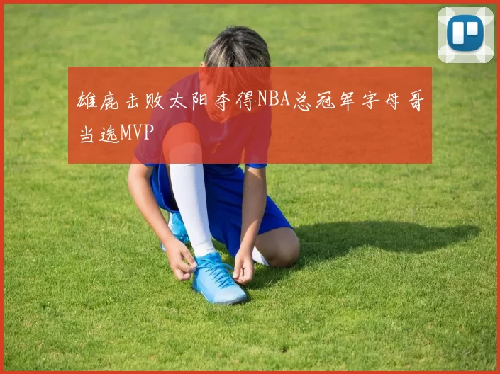 雄鹿击败太阳夺得NBA总冠军字母哥当选MVP