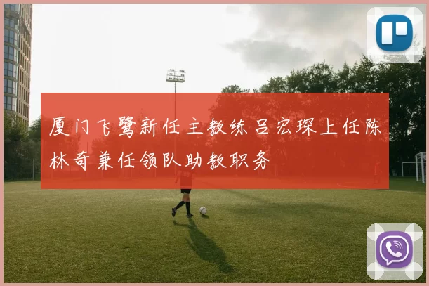 厦门飞鹭新任主教练吕宏琛上任陈林奇兼任领队助教职务