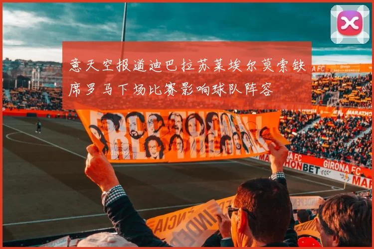 意天空报道迪巴拉苏莱埃尔莫索缺席罗马下场比赛影响球队阵容