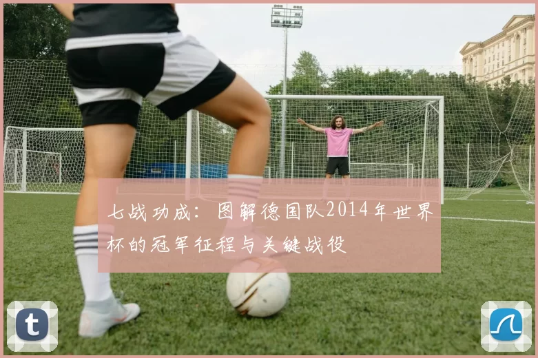 七战功成:图解德国队2014年世界杯的冠军征程与关键战役