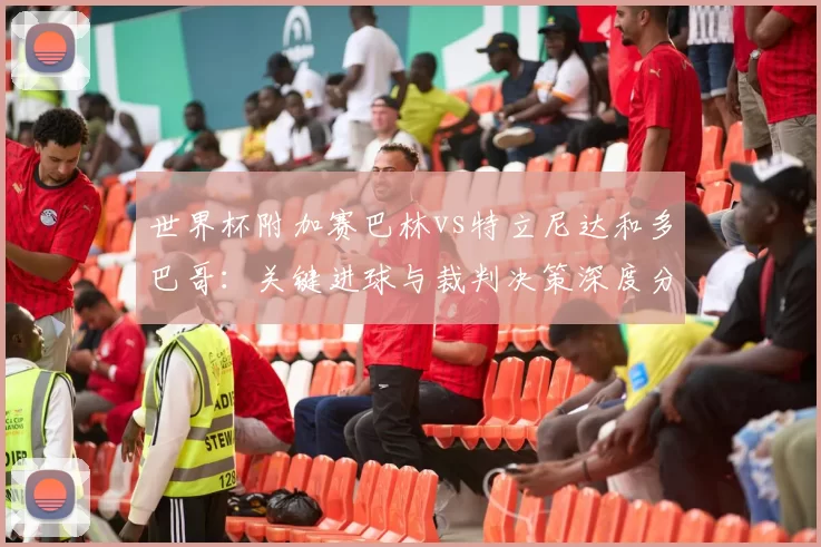 世界杯附加赛巴林vs特立尼达和多巴哥：关键进球与裁判决策深度分析