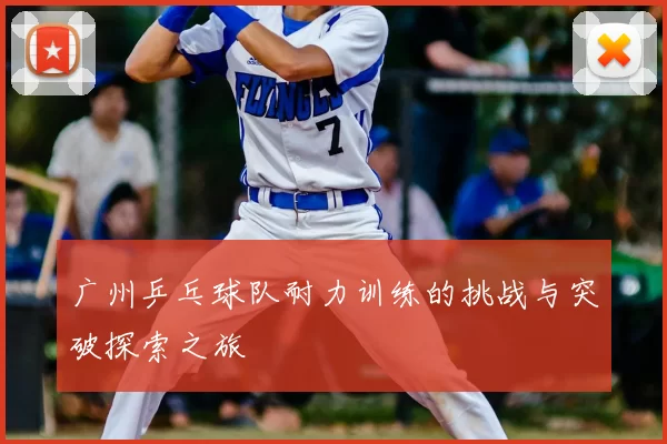 广州乒乓球队耐力训练的挑战与突破探索之旅