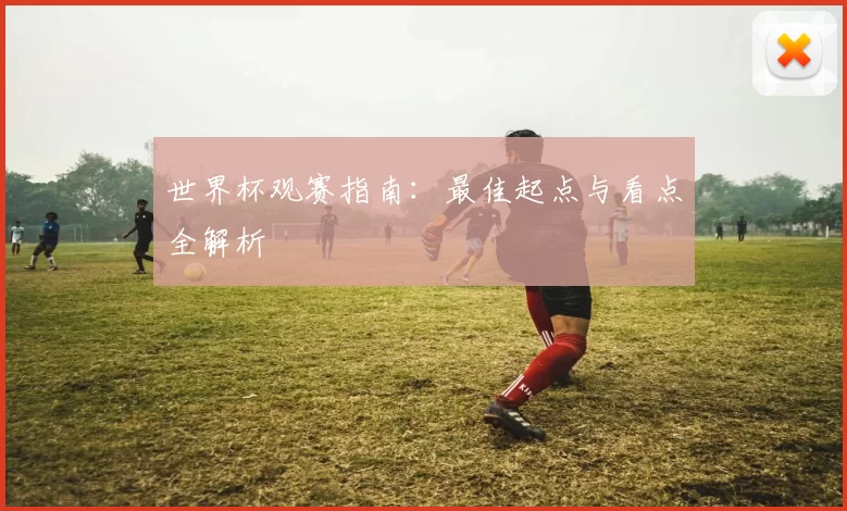 世界杯观赛指南：最佳起点与看点全解析