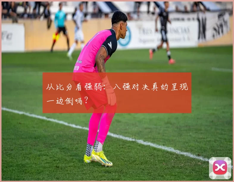 从比分看强弱：八强对决真的呈现一边倒吗？