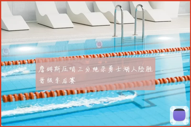 詹姆斯压哨三分绝杀勇士湖人险胜晋级季后赛