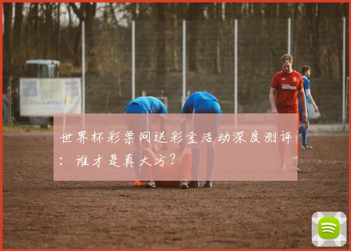 世界杯彩票网送彩金活动深度测评:谁才是真大方?