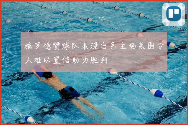 施罗德赞球队表现出色主场氛围令人难以置信助力胜利