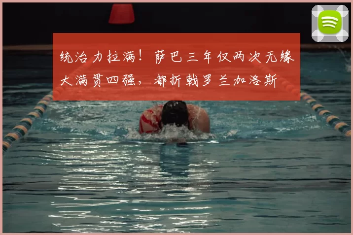 统治力拉满!萨巴三年仅两次无缘大满贯四强,都折戟罗兰加洛斯