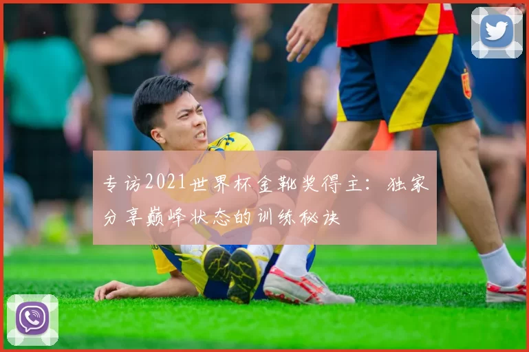 专访2021世界杯金靴奖得主：独家分享巅峰状态的训练秘诀