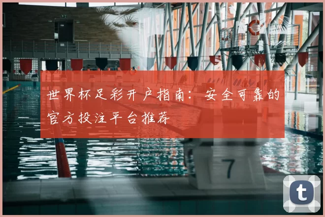 世界杯足彩开户指南:安全可靠的官方投注平台推荐