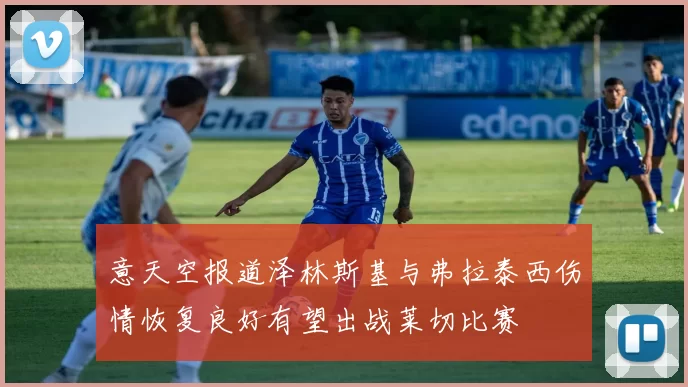 意天空报道泽林斯基与弗拉泰西伤情恢复良好有望出战莱切比赛