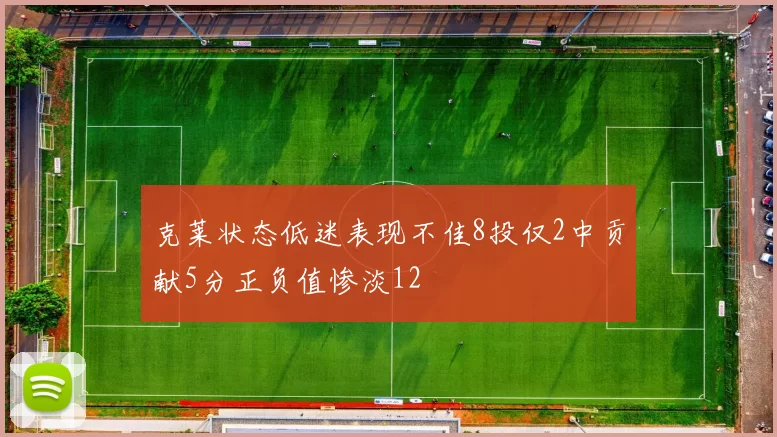 克莱状态低迷表现不佳8投仅2中贡献5分正负值惨淡12