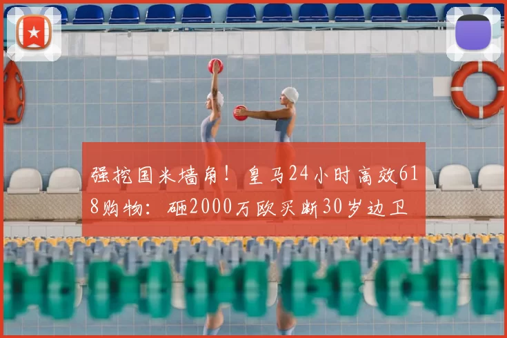 强挖国米墙角！皇马24小时高效618购物：砸2000万欧买断30岁边卫