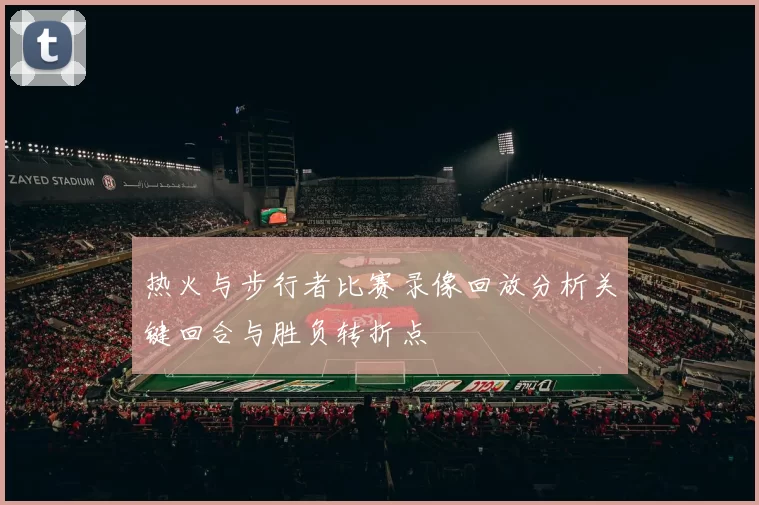 热火与步行者比赛录像回放分析关键回合与胜负转折点