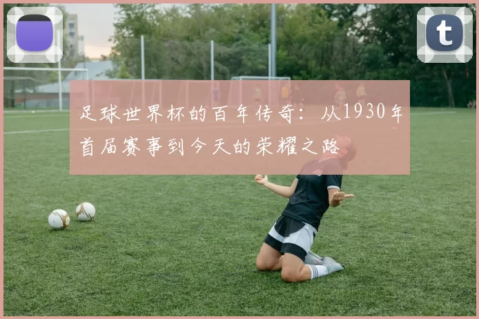 足球世界杯的百年传奇：从1930年首届赛事到今天的荣耀之路