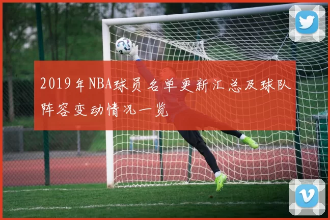 2019年NBA球员名单更新汇总及球队阵容变动情况一览