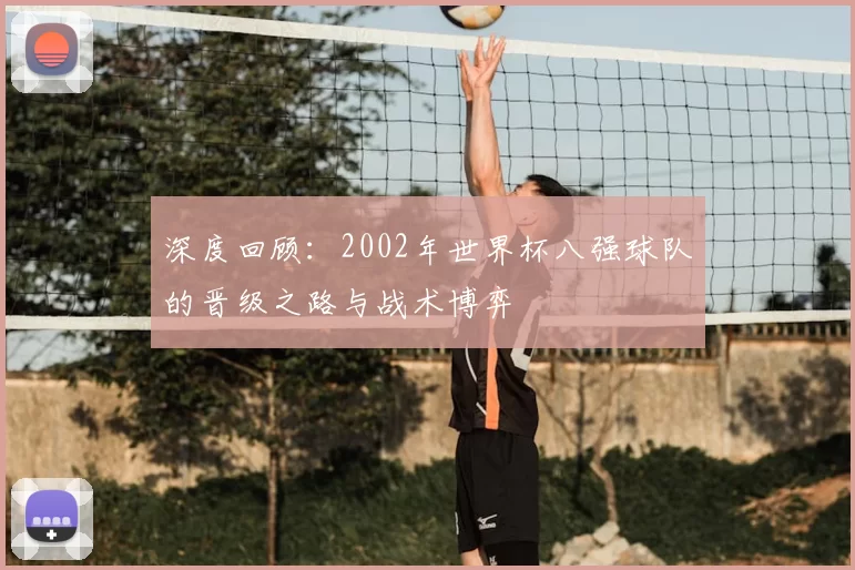 深度回顾:2002年世界杯八强球队的晋级之路与战术博弈