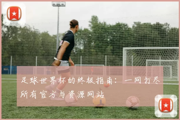 足球世界杯的终极指南：一网打尽所有官方与资源网站