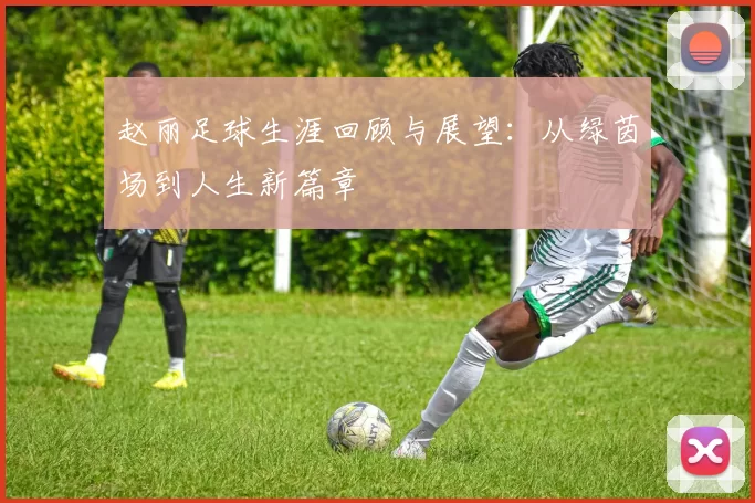 赵丽足球生涯回顾与展望：从绿茵场到人生新篇章