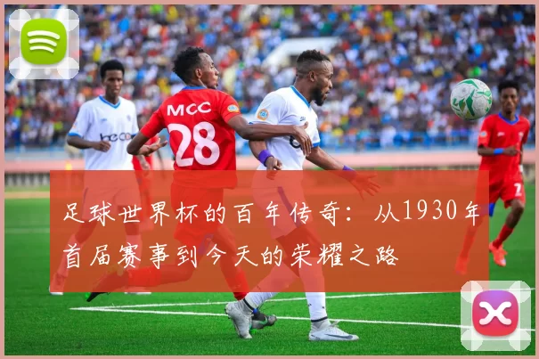 足球世界杯的百年传奇:从1930年首届赛事到今天的荣耀之路