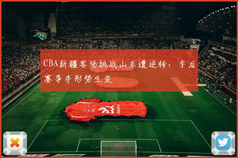 CBA新疆客场挑战山东遭逆转，季后赛争夺形势生变