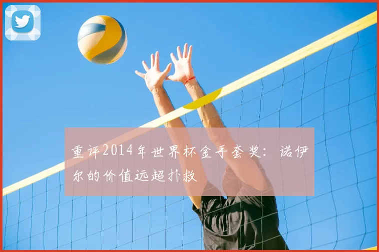 重评2014年世界杯金手套奖：诺伊尔的价值远超扑救