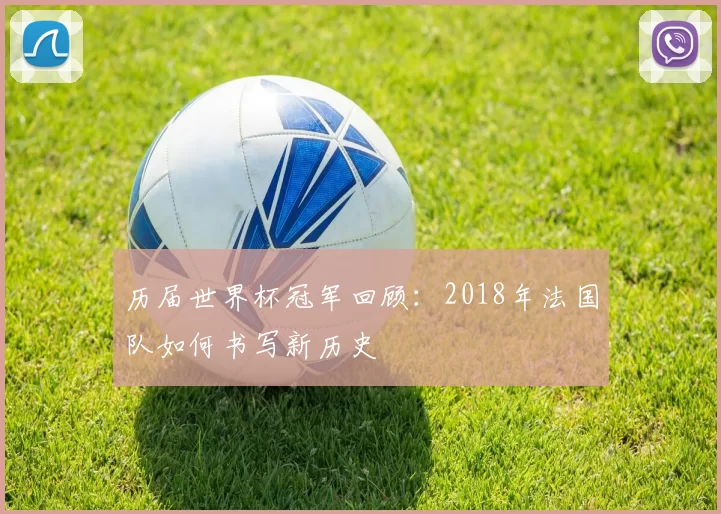 历届世界杯冠军回顾:2018年法国队如何书写新历史