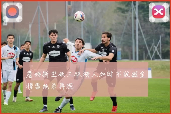 詹姆斯空砍三双湖人加时不敌掘金穆雷绝杀再现