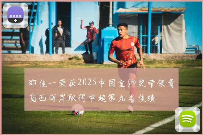 邵佳一荣获2025中国金帅奖带领青岛西海岸取得中超第九名佳绩