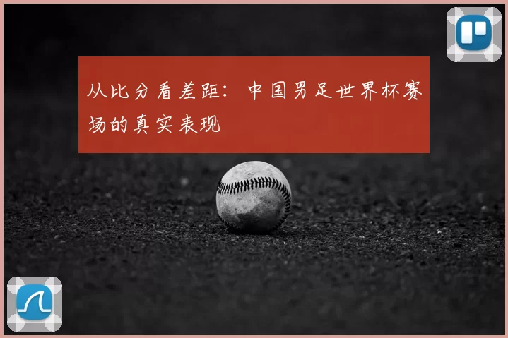 从比分看差距:中国男足世界杯赛场的真实表现