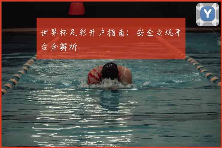 世界杯足彩开户指南：安全合规平台全解析