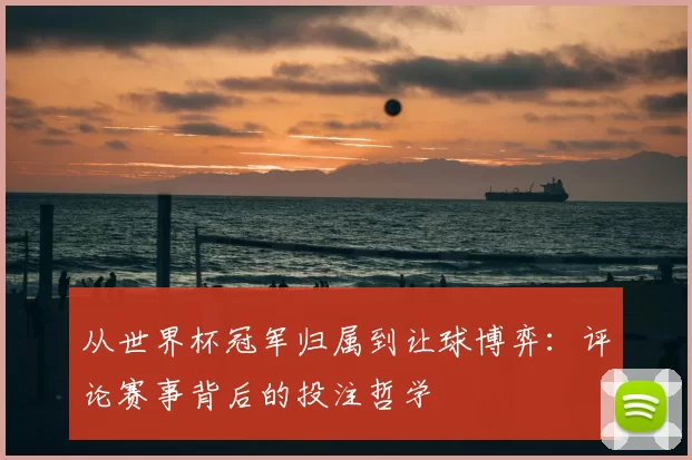 从世界杯冠军归属到让球博弈：评论赛事背后的投注哲学