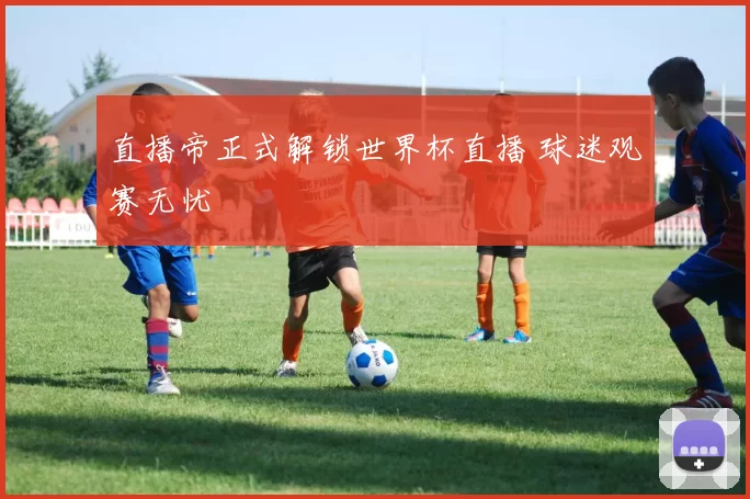 直播帝正式解锁世界杯直播 球迷观赛无忧