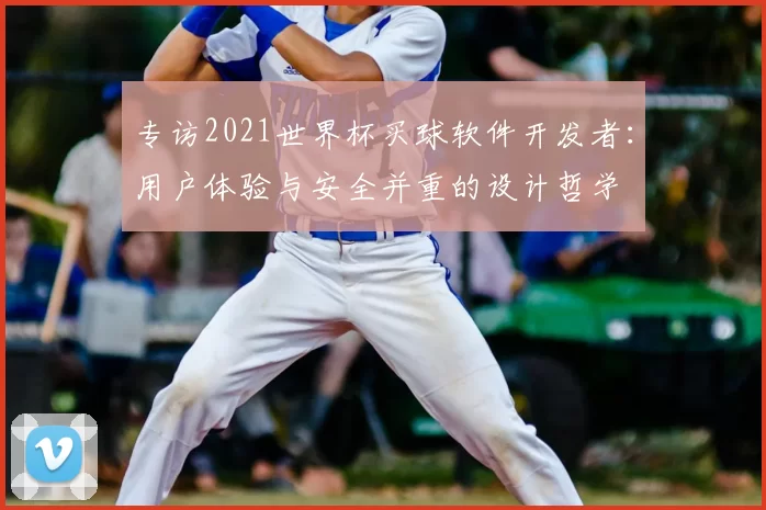专访2021世界杯买球软件开发者：用户体验与安全并重的设计哲学