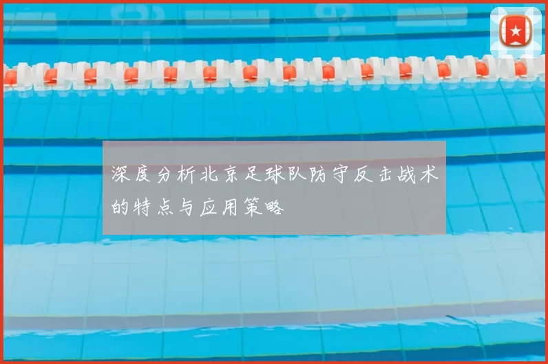 深度分析北京足球队防守反击战术的特点与应用策略