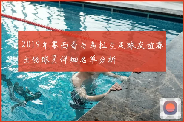 2019年墨西哥与乌拉圭足球友谊赛出场球员详细名单分析