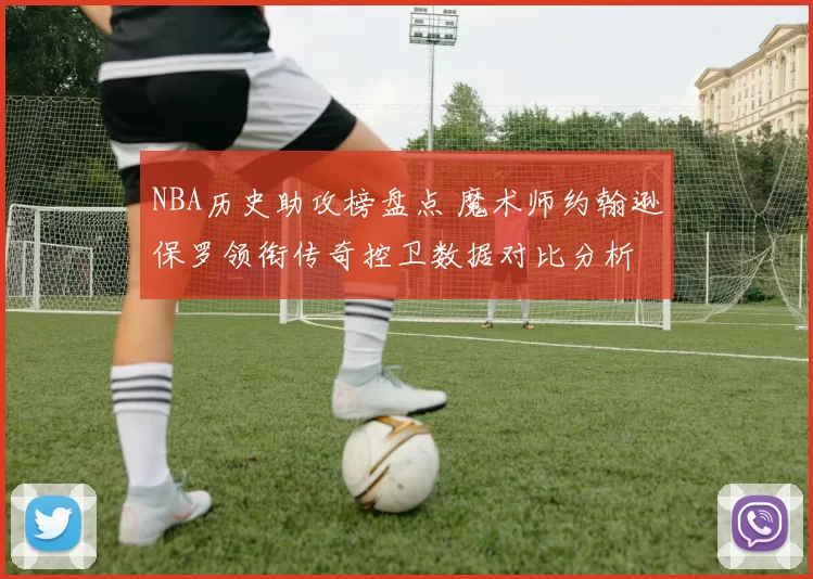 NBA历史助攻榜盘点 魔术师约翰逊保罗领衔传奇控卫数据对比分析